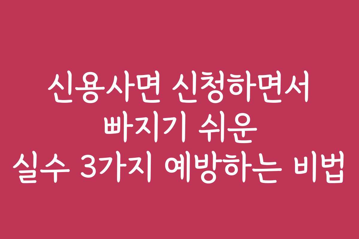신용사면 신청하면서 빠지기 쉬운 실수 3가지 예방하는 비법