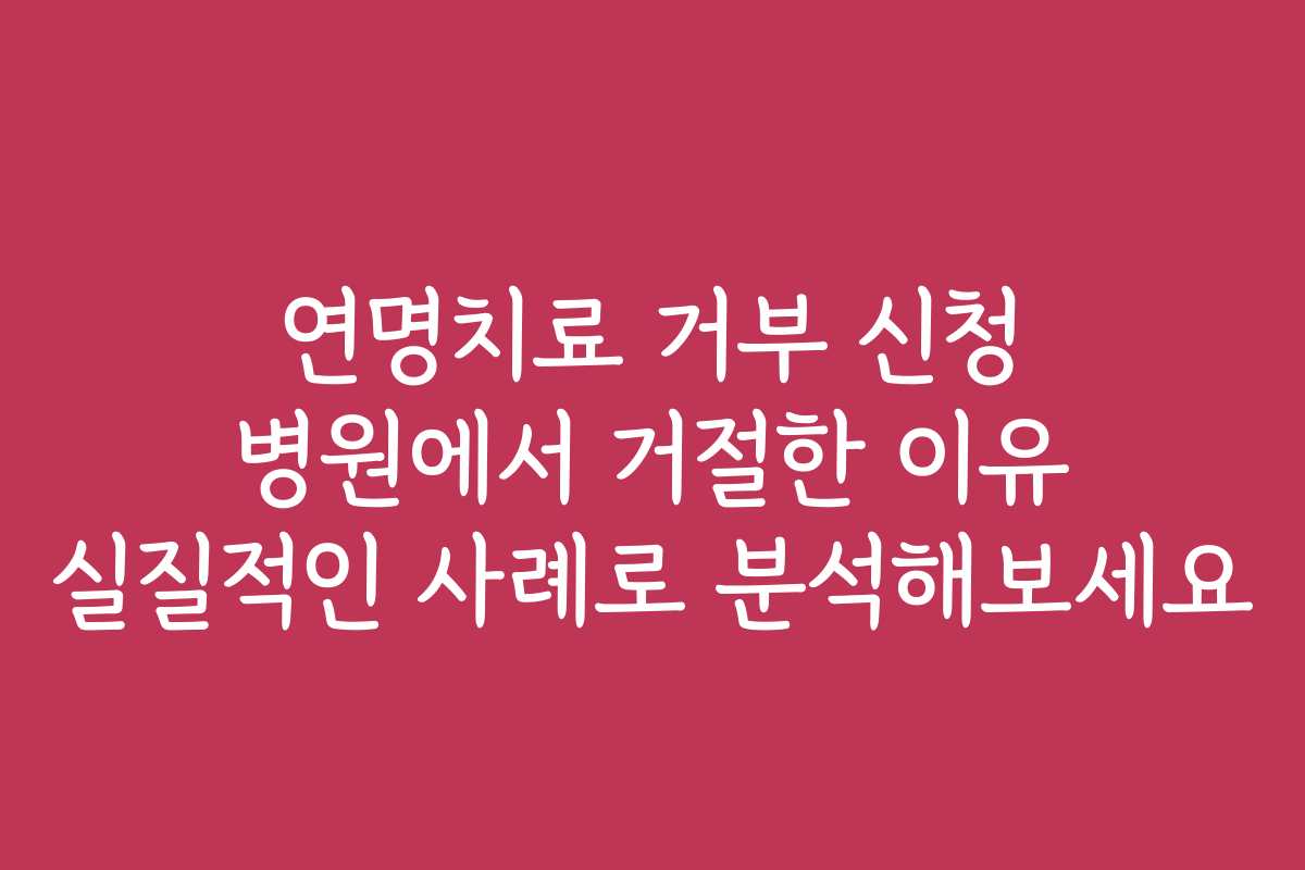 연명치료 거부 신청 병원에서 거절한 이유 실질적인 사례로 분석해보세요