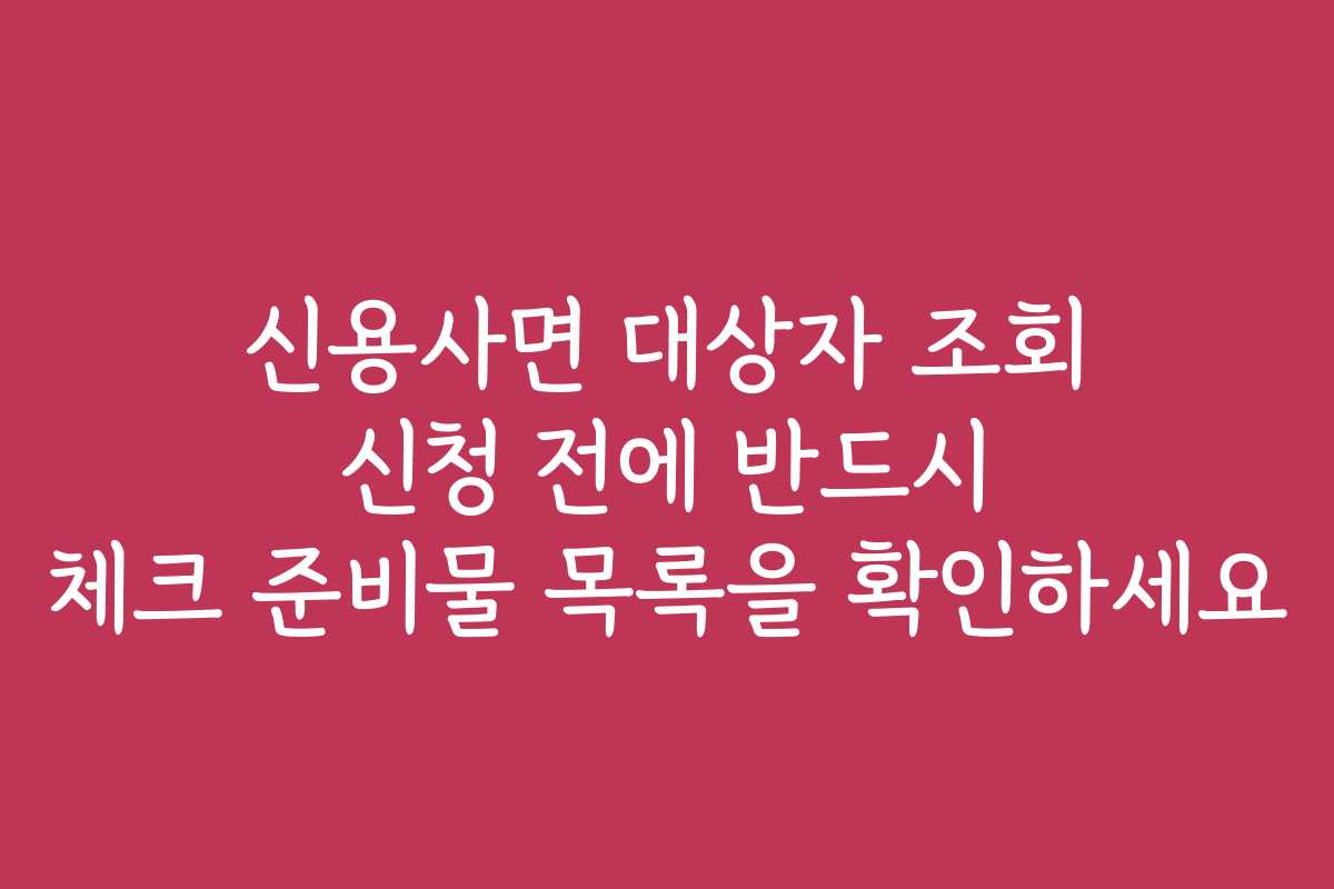 신용사면 대상자 조회 신청 전에 반드시 체크 준비물 목록을 확인하세요