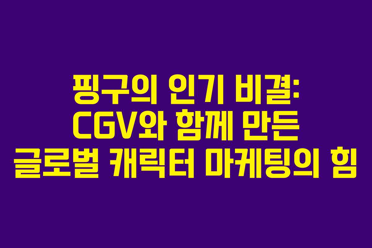 핑구의 인기 비결: CGV와 함께 만든 글로벌 캐릭터 마케팅의 힘