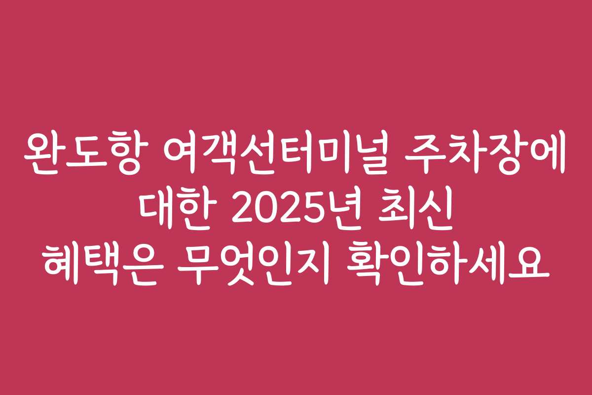 완도항 여객선터미널 주차장에 대한 2025년 최신 혜택은 무엇인지 확인하세요 완도항 여객선터미널 주차장에 대한 2025년 최신 혜택은 무엇인지 확인하세요