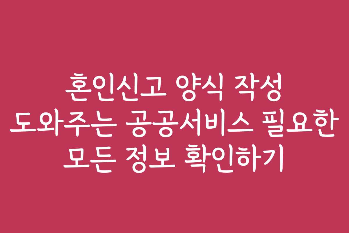혼인신고 양식 작성 도와주는 공공서비스 필요한 모든 정보 확인하기