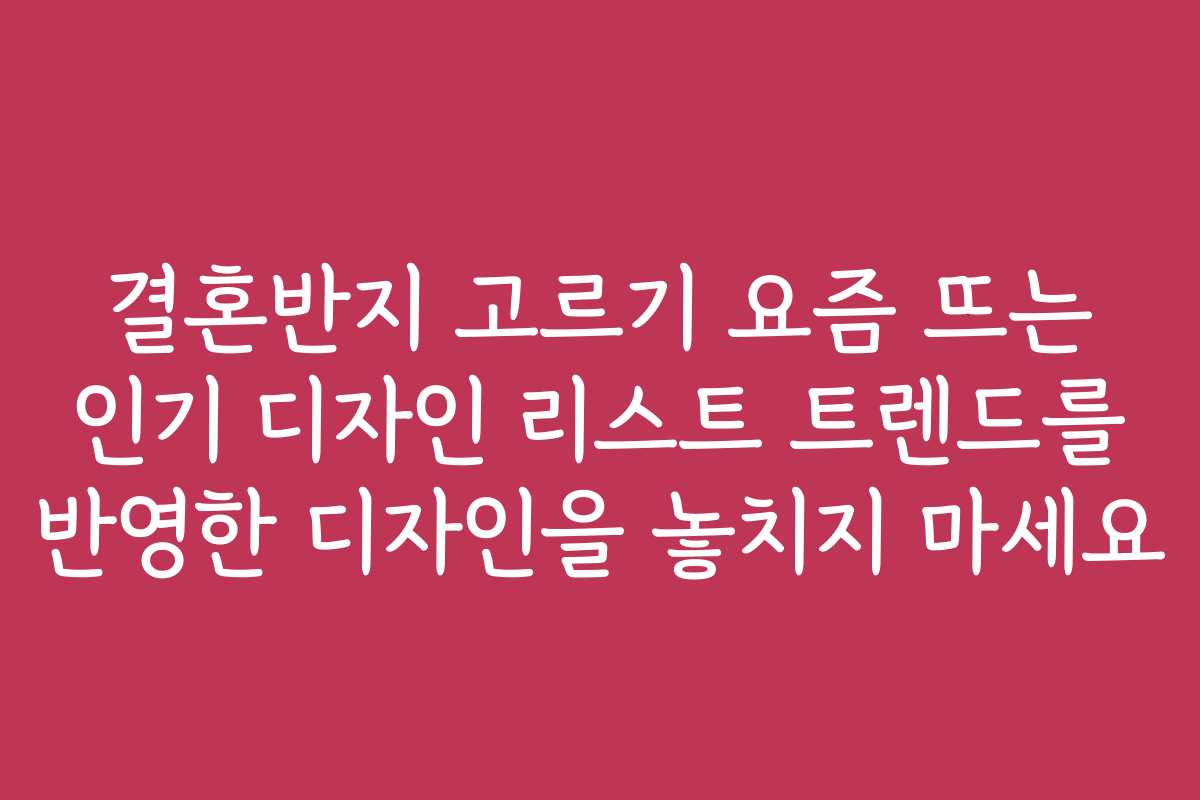 결혼반지 고르기 요즘 뜨는 인기 디자인 리스트 트렌드를 반영한 디자인을 놓치지 마세요