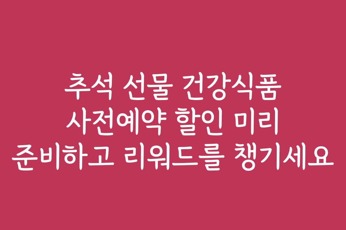 추석 선물 건강식품 사전예약 할인 미리 준비하고 리워드를 챙기세요