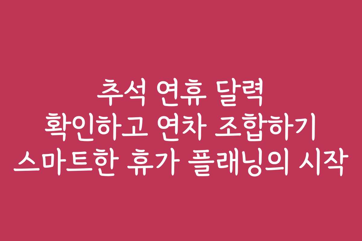 추석 연휴 달력 확인하고 연차 조합하기 스마트한 휴가 플래닝의 시작