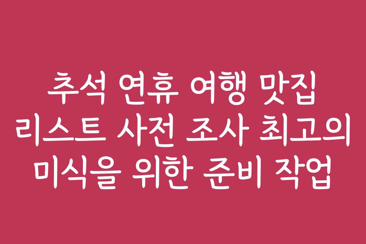 추석 연휴 여행 맛집 리스트 사전 조사 최고의 미식을 위한 준비 작업