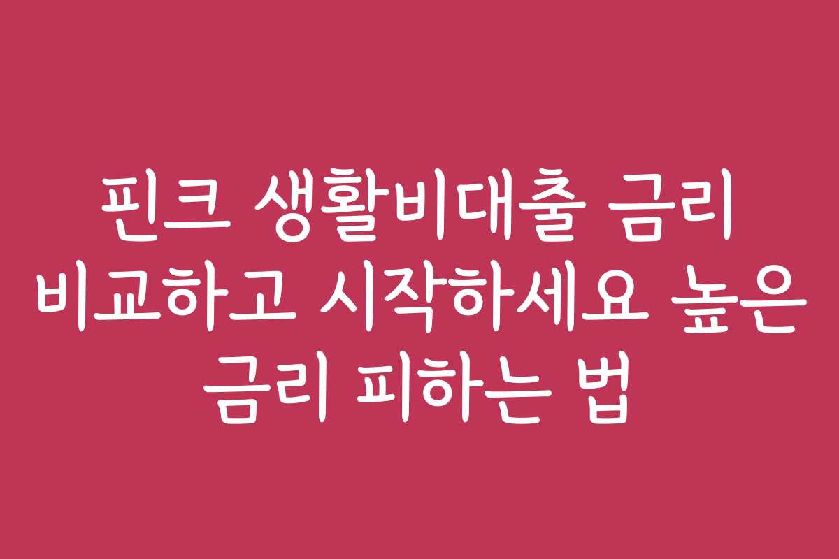 핀크 생활비대출 금리 비교하고 시작하세요 높은 금리 피하는 법