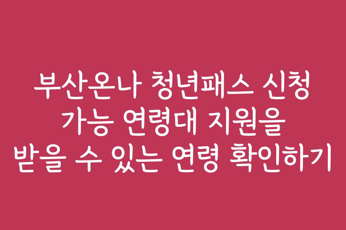 부산온나 청년패스 신청 가능 연령대 지원을 받을 수 있는 연령 확인하기