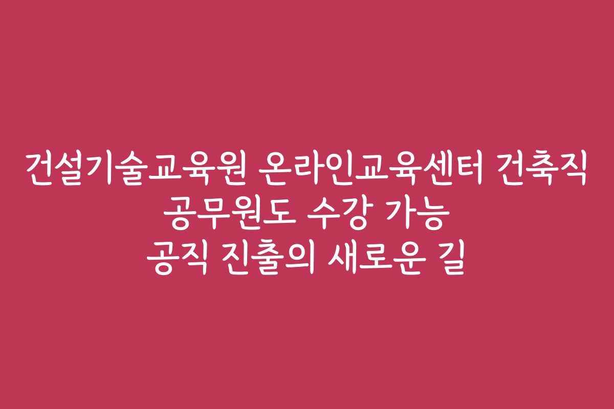 건설기술교육원 온라인교육센터 건축직 공무원도 수강 가능 공직 진출의 새로운 길