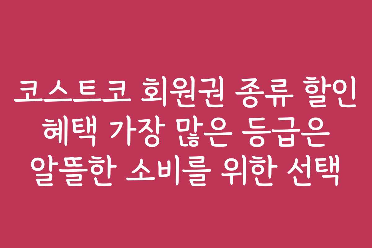 코스트코 회원권 종류 할인 혜택 가장 많은 등급은 알뜰한 소비를 위한 선택