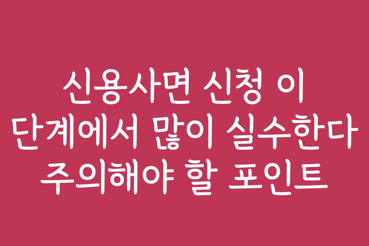 신용사면 신청 이 단계에서 많이 실수한다 주의해야 할 포인트
