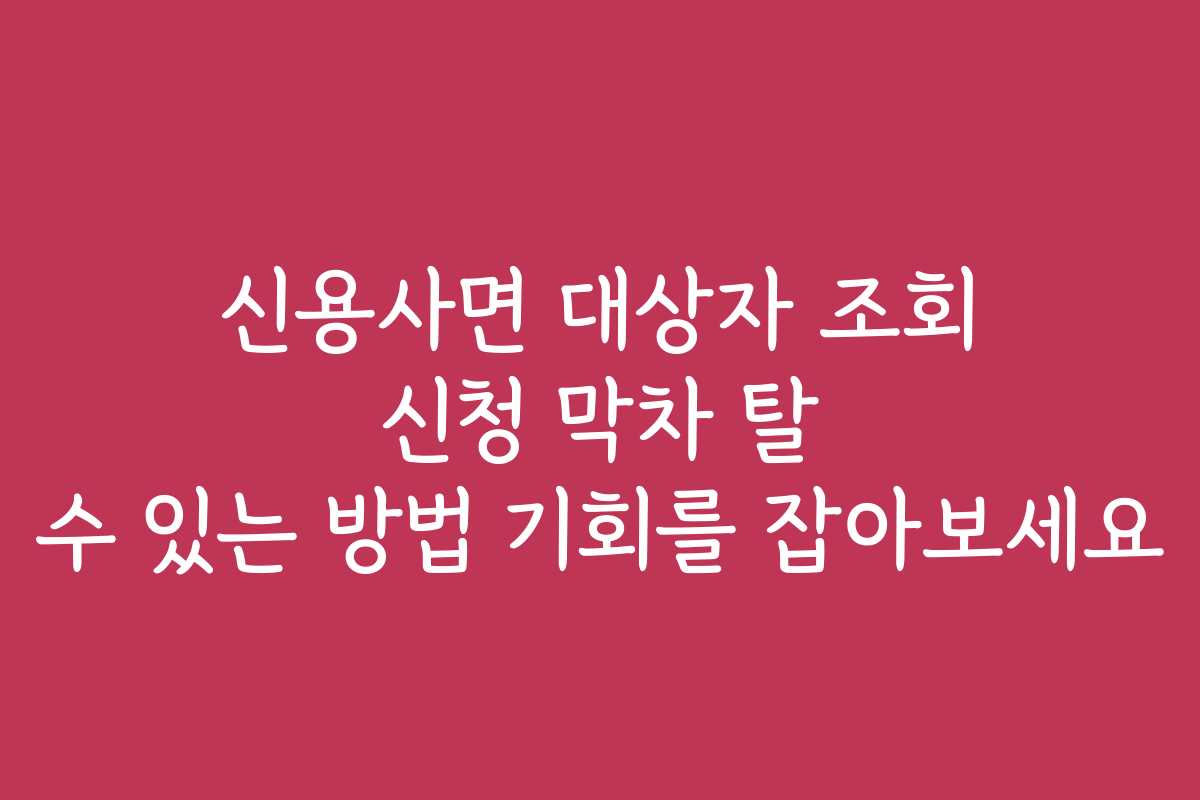 신용사면 대상자 조회 신청 막차 탈 수 있는 방법 기회를 잡아보세요