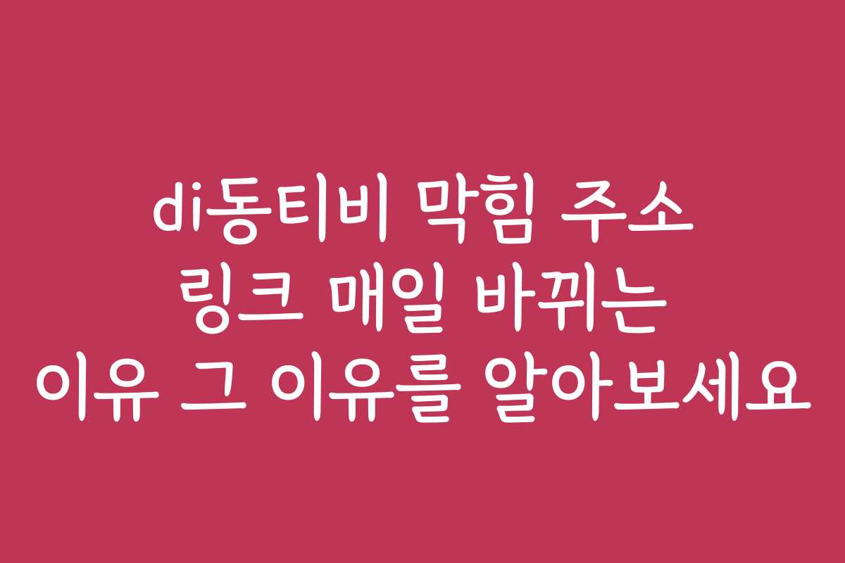 di동티비 막힘 주소 링크 매일 바뀌는 이유 그 이유를 알아보세요