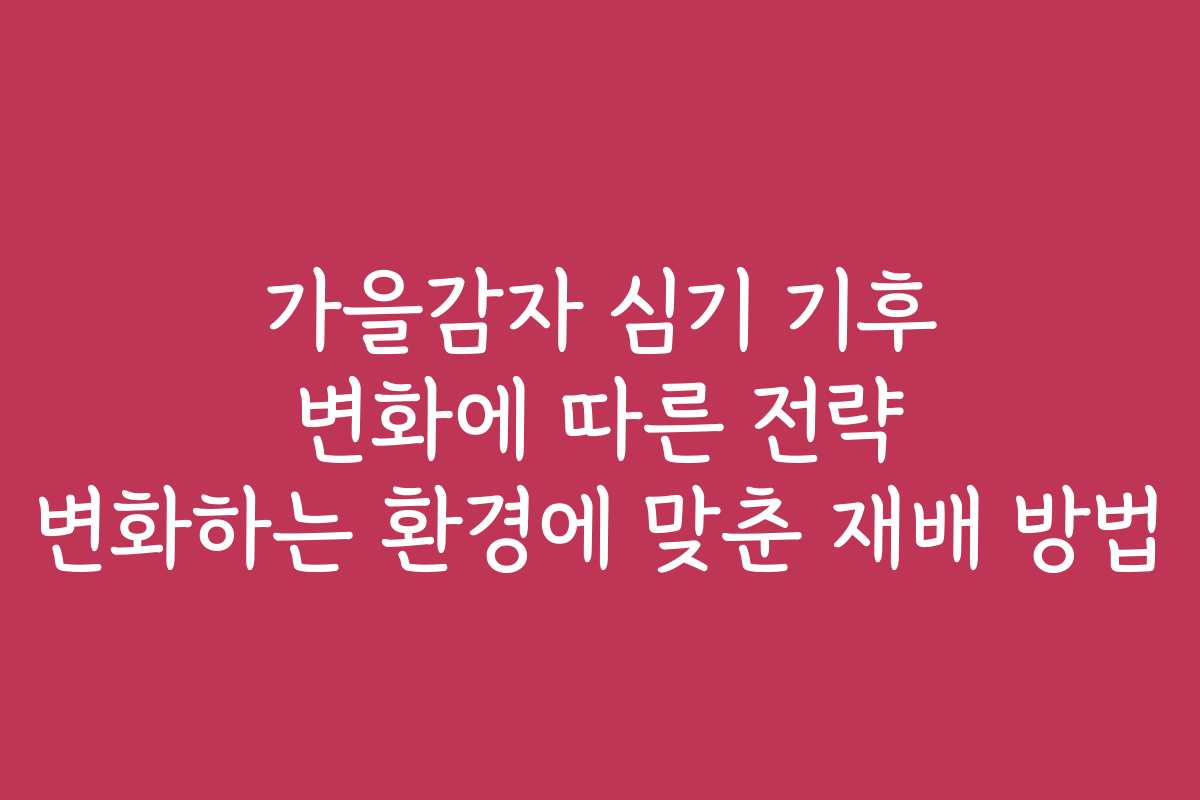 가을감자 심기 기후 변화에 따른 전략 변화하는 환경에 맞춘 재배 방법