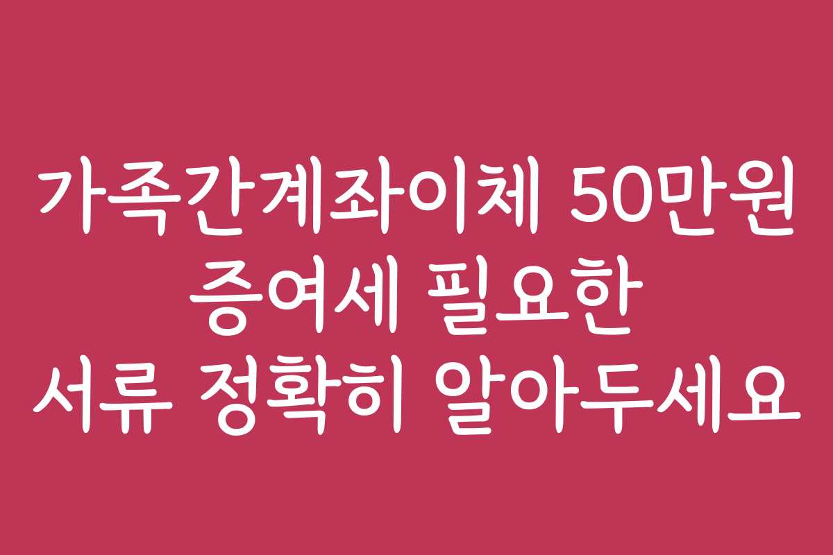 가족간계좌이체 50만원 증여세 필요한 서류 정확히 알아두세요 가족간계좌이체 50만원 증여세 필요한 서류 정확히 알아두세요