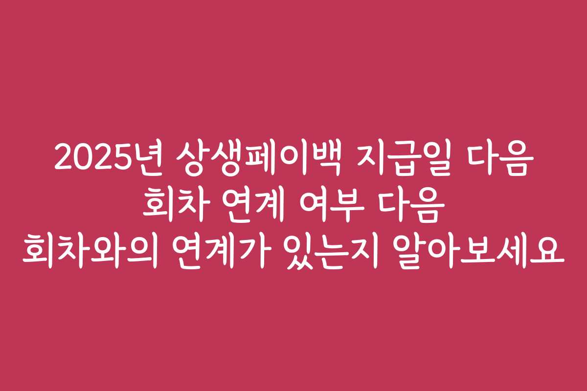 2025년 상생페이백 지급일 다음 회차 연계 여부 다음 회차와의 연계가 있는지 알아보세요