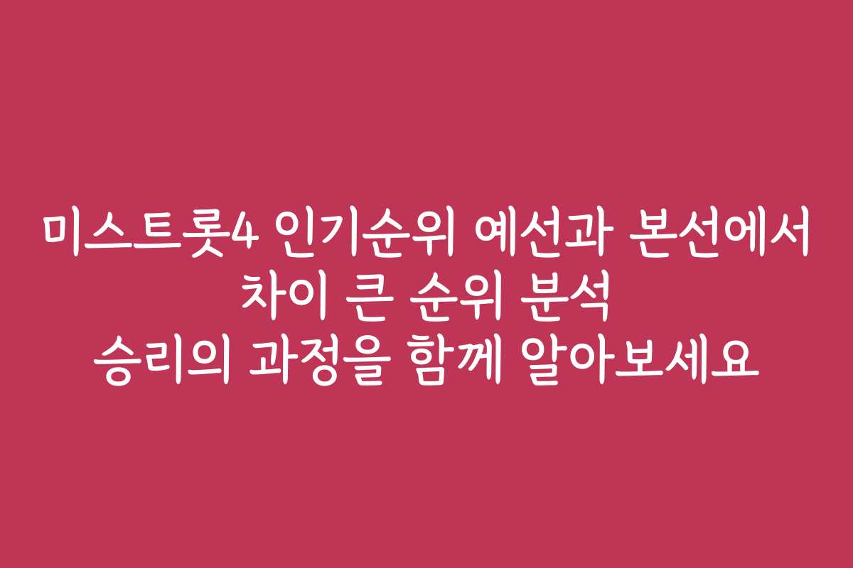 미스트롯4 인기순위 예선과 본선에서 차이 큰 순위 분석 승리의 과정을 함께 알아보세요