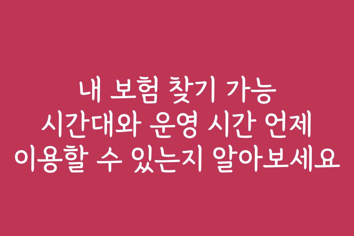내 보험 찾기 가능 시간대와 운영 시간 언제 이용할 수 있는지 알아보세요