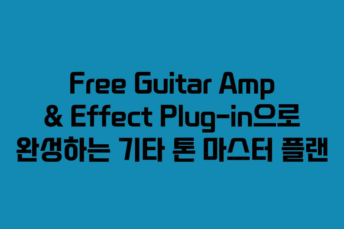 Free Guitar Amp & Effect Plug-in으로 완성하는 기타 톤 마스터 플랜