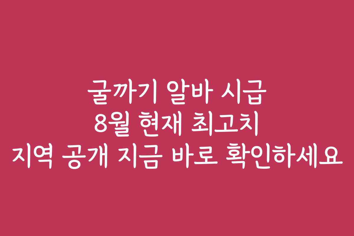 굴까기 알바 시급 8월 현재 최고치 지역 공개 지금 바로 확인하세요