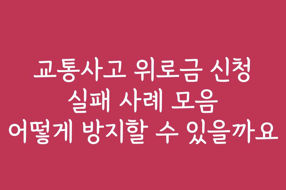교통사고 위로금 신청 실패 사례 모음 어떻게 방지할 수 있을까요