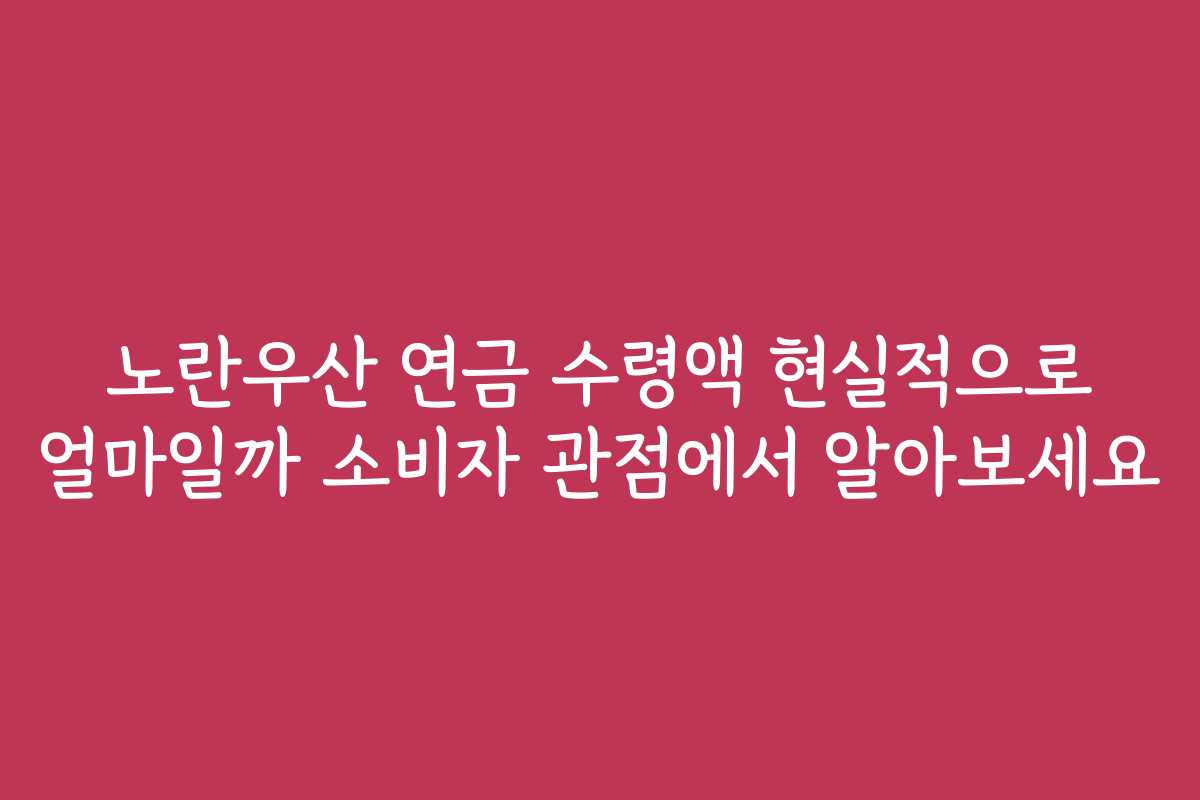 노란우산 연금 수령액 현실적으로 얼마일까 소비자 관점에서 알아보세요