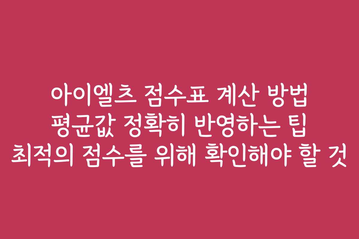 아이엘츠 점수표 계산 방법 평균값 정확히 반영하는 팁 최적의 점수를 위해 확인해야 할 것