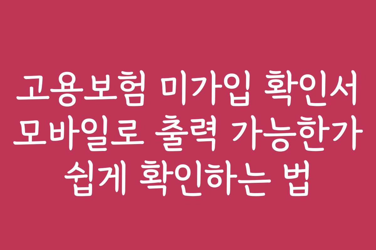고용보험 미가입 확인서 모바일로 출력 가능한가 쉽게 확인하는 법