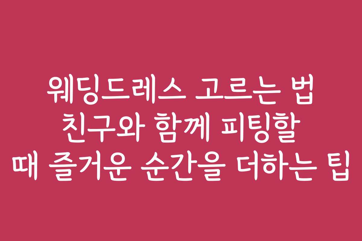 웨딩드레스 고르는 법 친구와 함께 피팅할 때 즐거운 순간을 더하는 팁