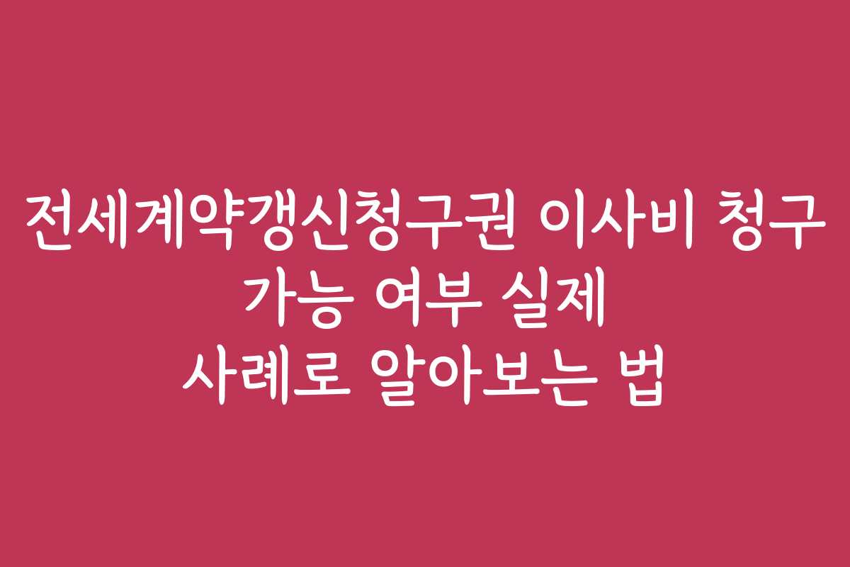 전세계약갱신청구권 이사비 청구 가능 여부 실제 사례로 알아보는 법