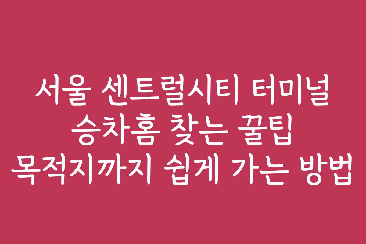 서울 센트럴시티 터미널 승차홈 찾는 꿀팁 목적지까지 쉽게 가는 방법