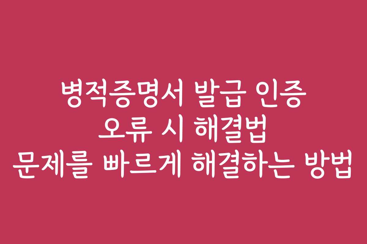 병적증명서 발급 인증 오류 시 해결법 문제를 빠르게 해결하는 방법