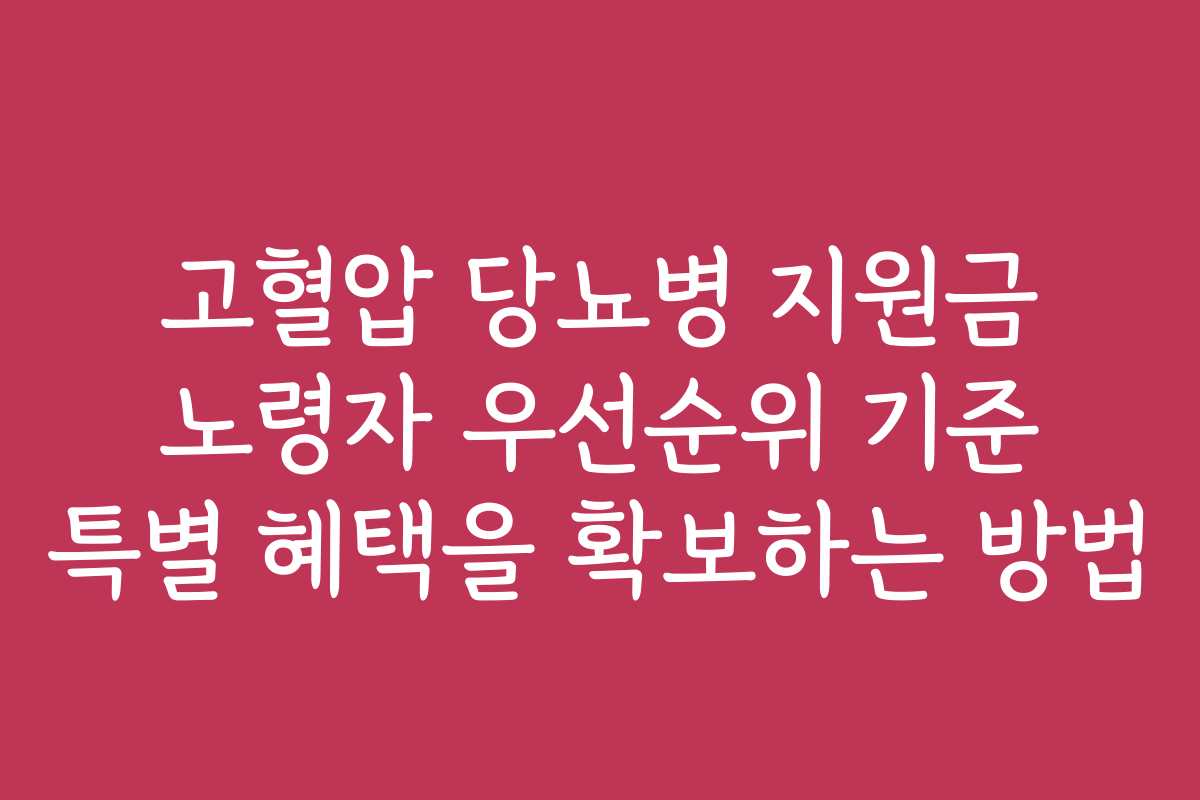고혈압 당뇨병 지원금 노령자 우선순위 기준 특별 혜택을 확보하는 방법