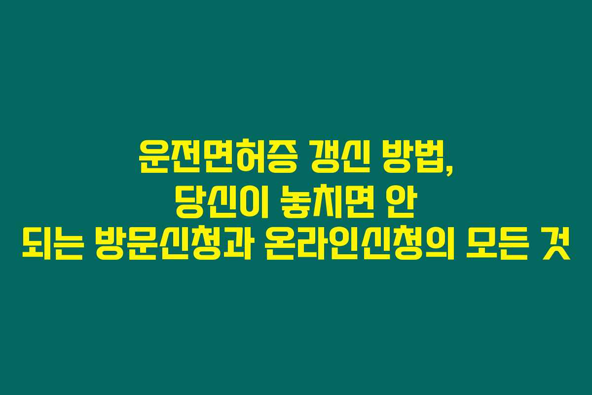 운전면허증 갱신 방법, 당신이 놓치면 안 되는 방문신청과 온라인신청의 모든 것 운전면허증 갱신 방법, 당신이 놓치면 안 되는 방문신청과 온라인신청의 모든 것