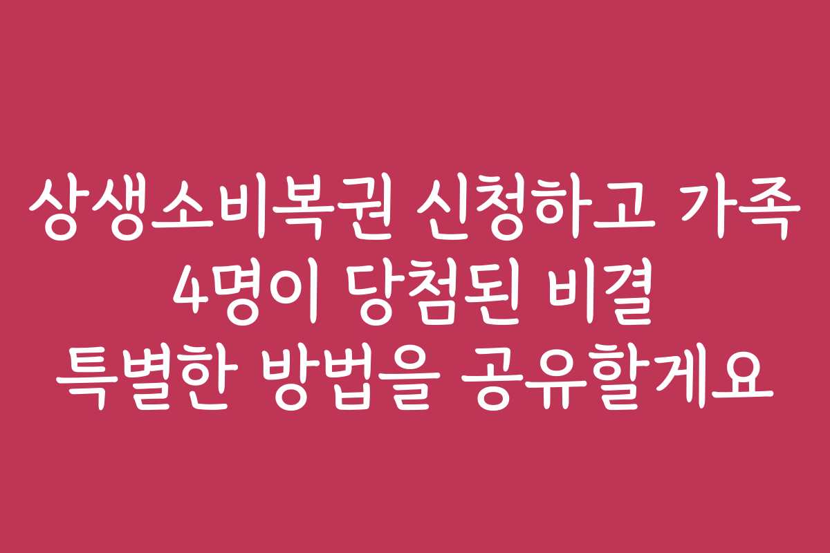 상생소비복권 신청하고 가족 4명이 당첨된 비결 특별한 방법을 공유할게요