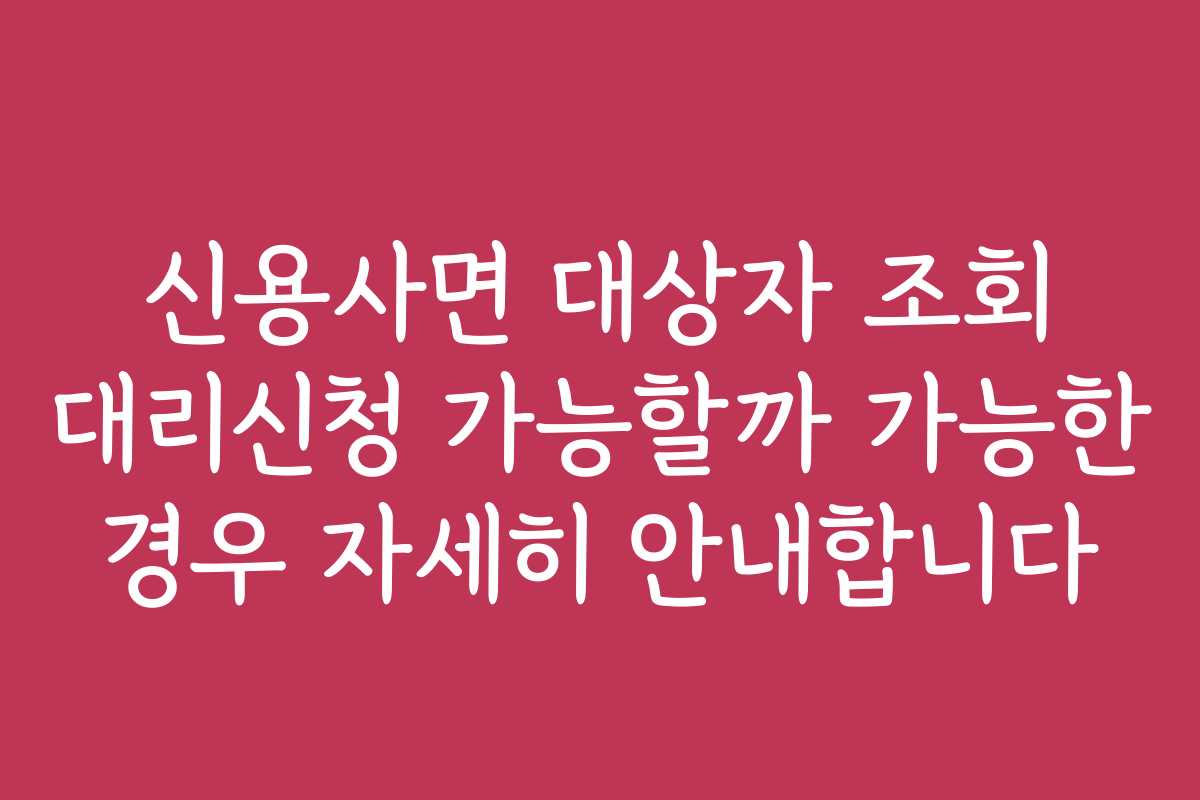 신용사면 대상자 조회 대리신청 가능할까 가능한 경우 자세히 안내합니다