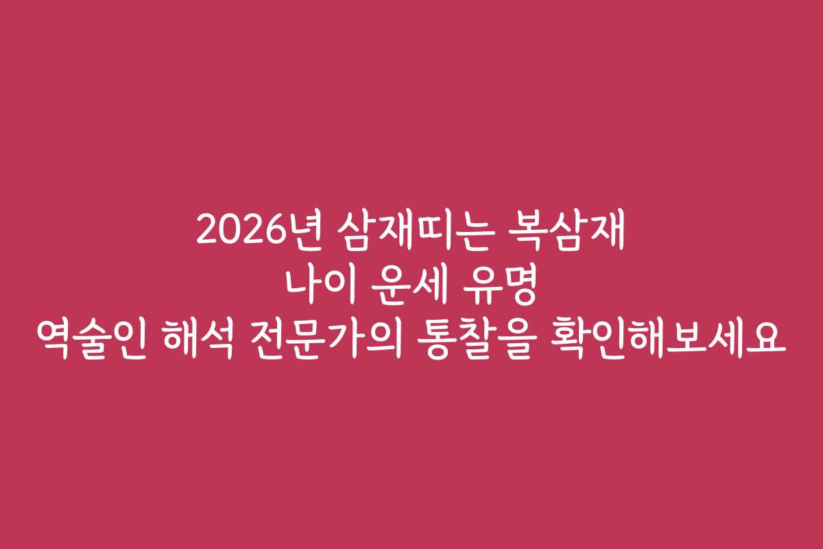 2026년 삼재띠는 복삼재 나이 운세 유명 역술인 해석 전문가의 통찰을 확인해보세요