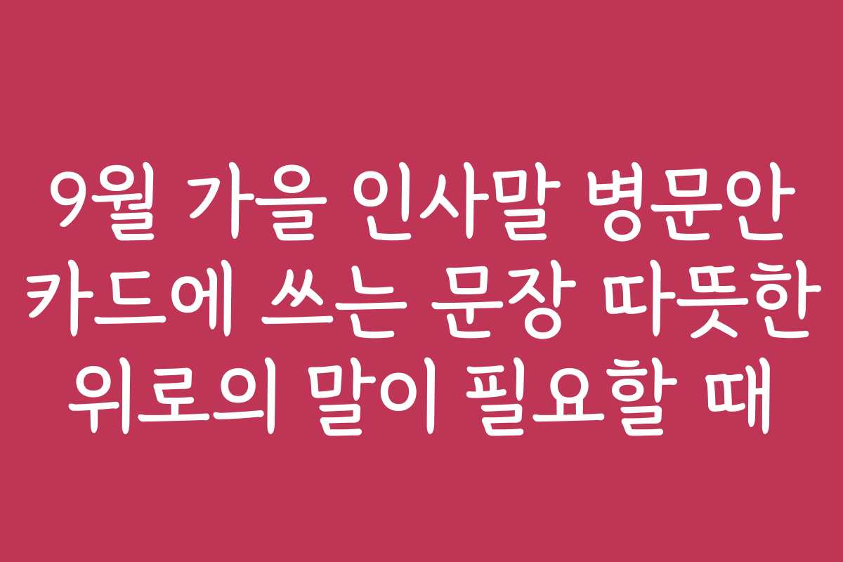 9월 가을 인사말 병문안 카드에 쓰는 문장 따뜻한 위로의 말이 필요할 때