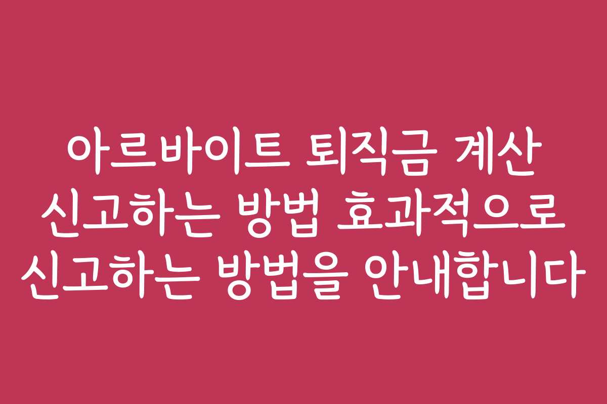 아르바이트 퇴직금 계산 신고하는 방법 효과적으로 신고하는 방법을 안내합니다