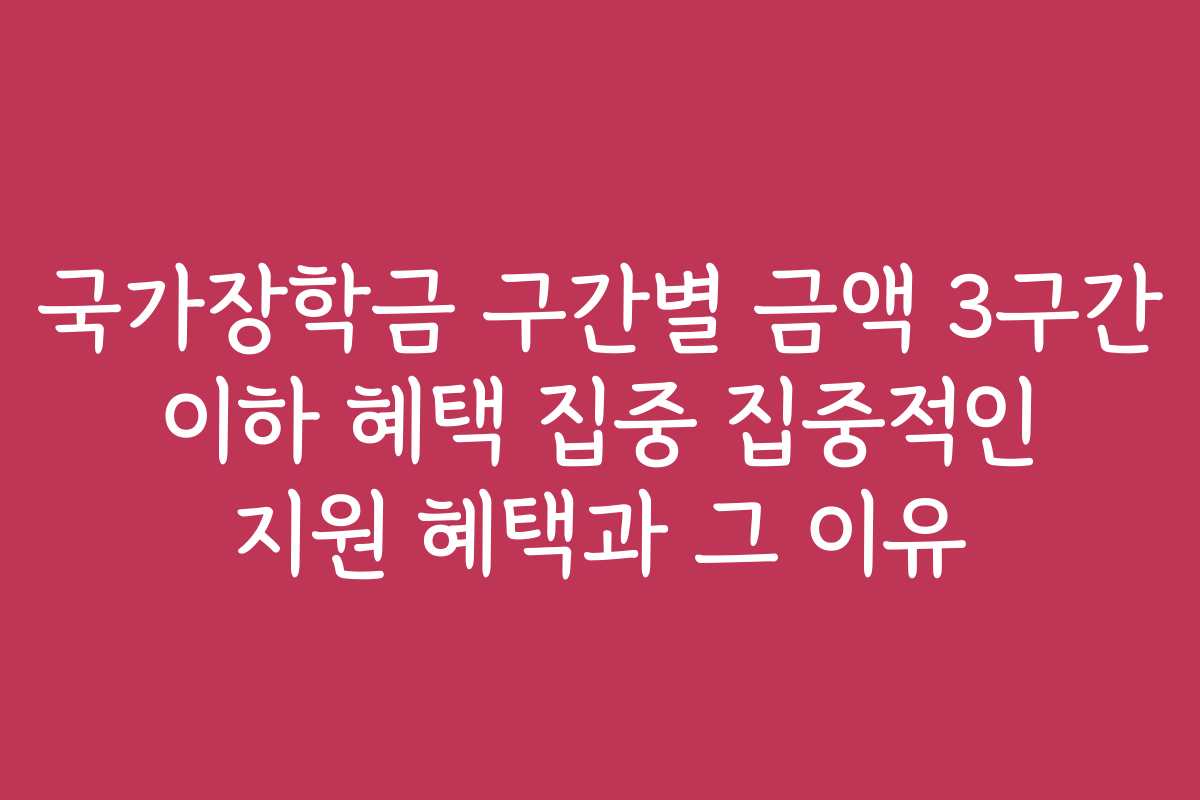 국가장학금 구간별 금액 3구간 이하 혜택 집중 집중적인 지원 혜택과 그 이유