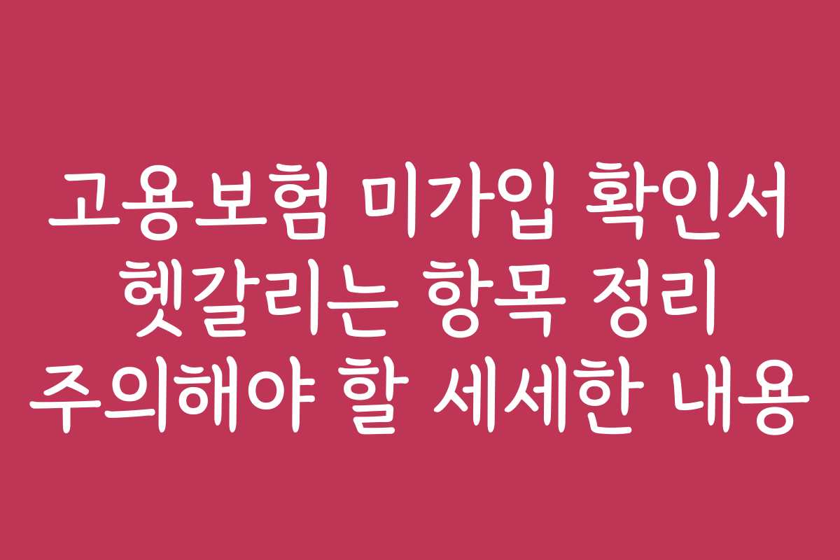 고용보험 미가입 확인서 헷갈리는 항목 정리 주의해야 할 세세한 내용