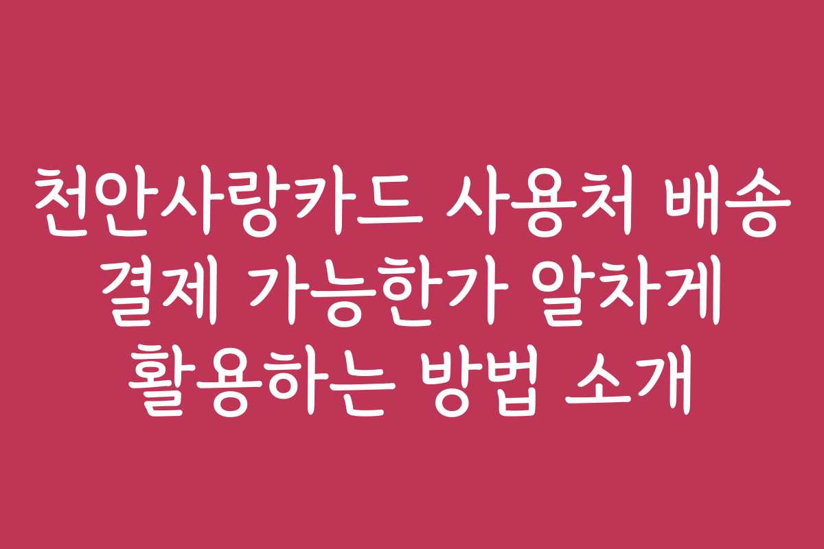 천안사랑카드 사용처 배송 결제 가능한가 알차게 활용하는 방법 소개