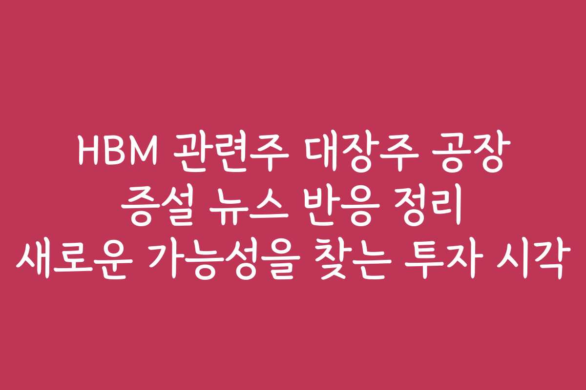 HBM 관련주 대장주 공장 증설 뉴스 반응 정리 새로운 가능성을 찾는 투자 시각
