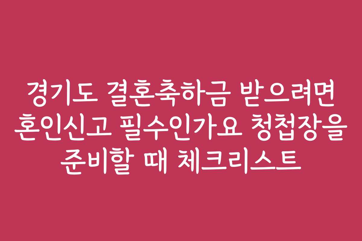 경기도 결혼축하금 받으려면 혼인신고 필수인가요 청첩장을 준비할 때 체크리스트