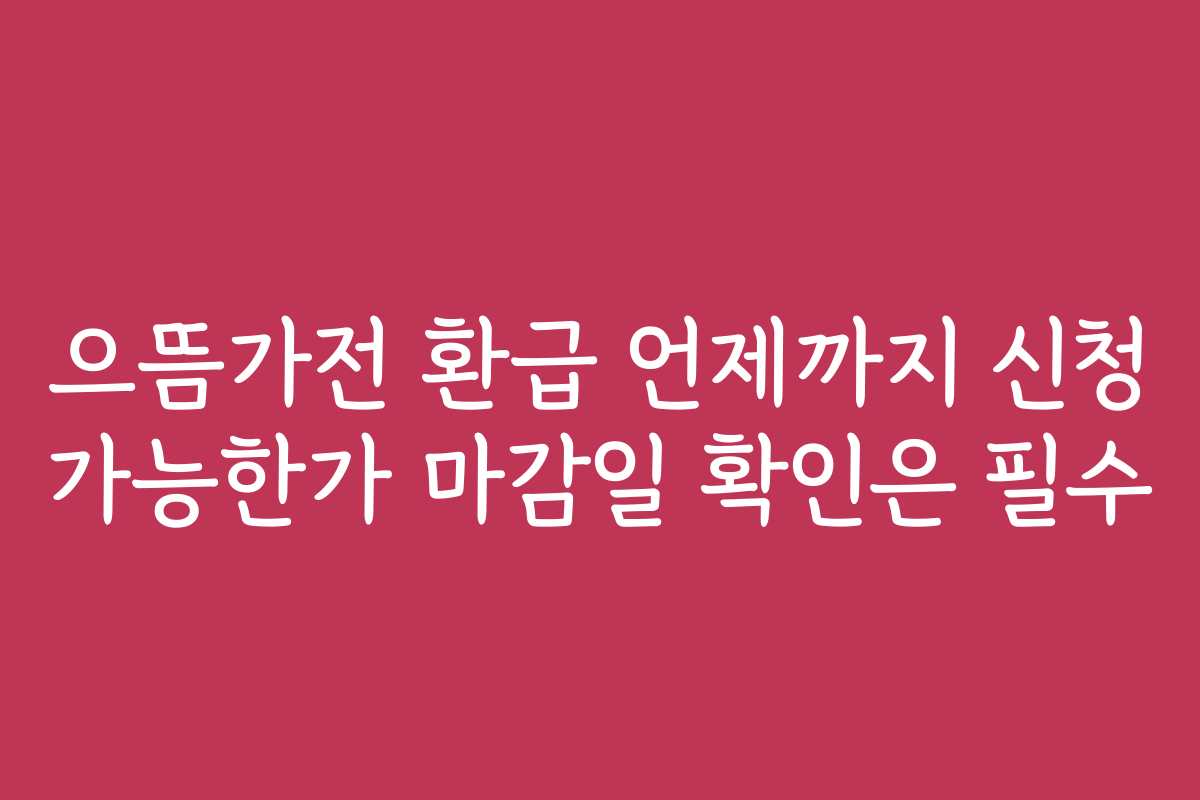 으뜸가전 환급 언제까지 신청 가능한가 마감일 확인은 필수