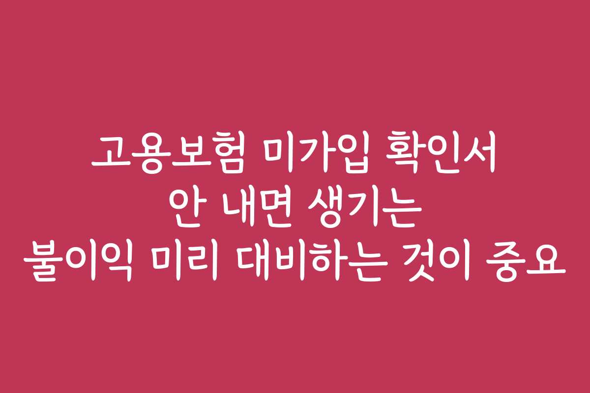 고용보험 미가입 확인서 안 내면 생기는 불이익 미리 대비하는 것이 중요