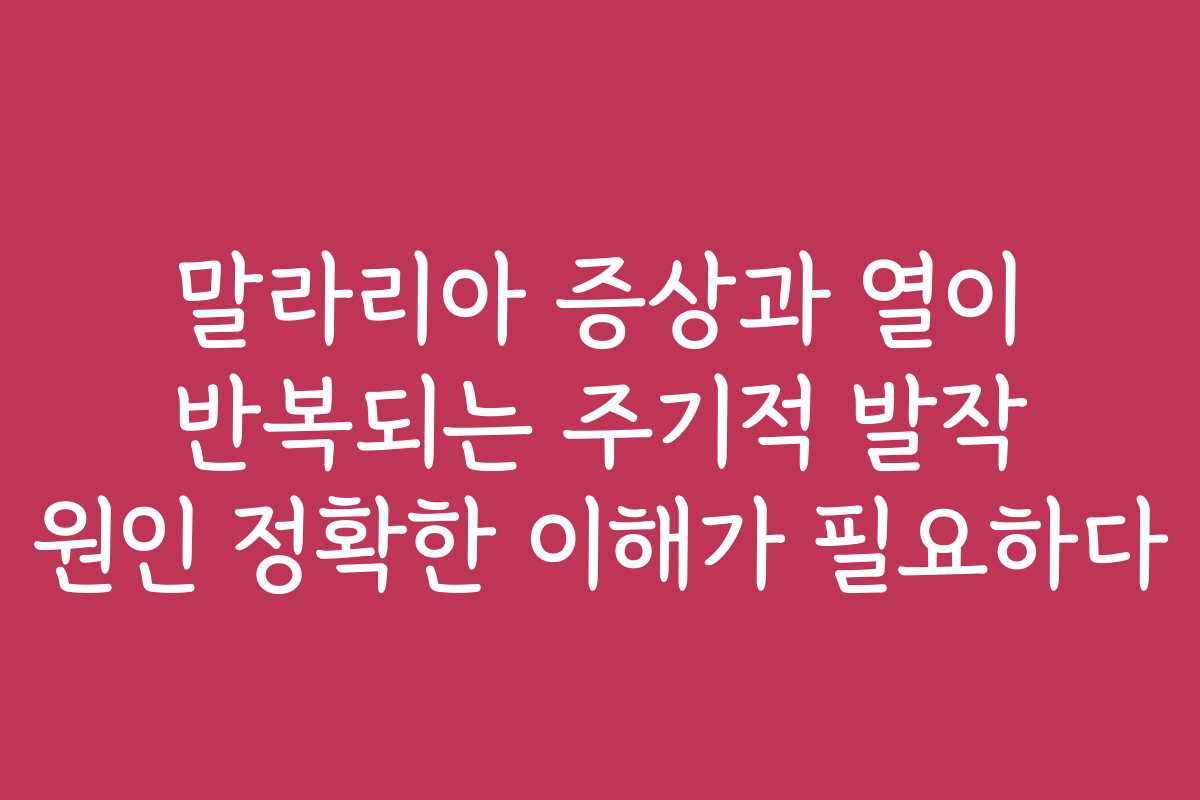 말라리아 증상과 열이 반복되는 주기적 발작 원인 정확한 이해가 필요하다