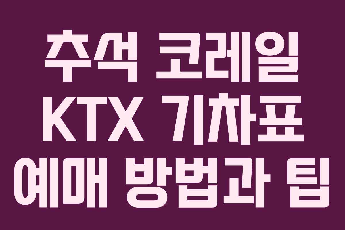 추석 코레일 KTX 기차표 예매 방법과 팁