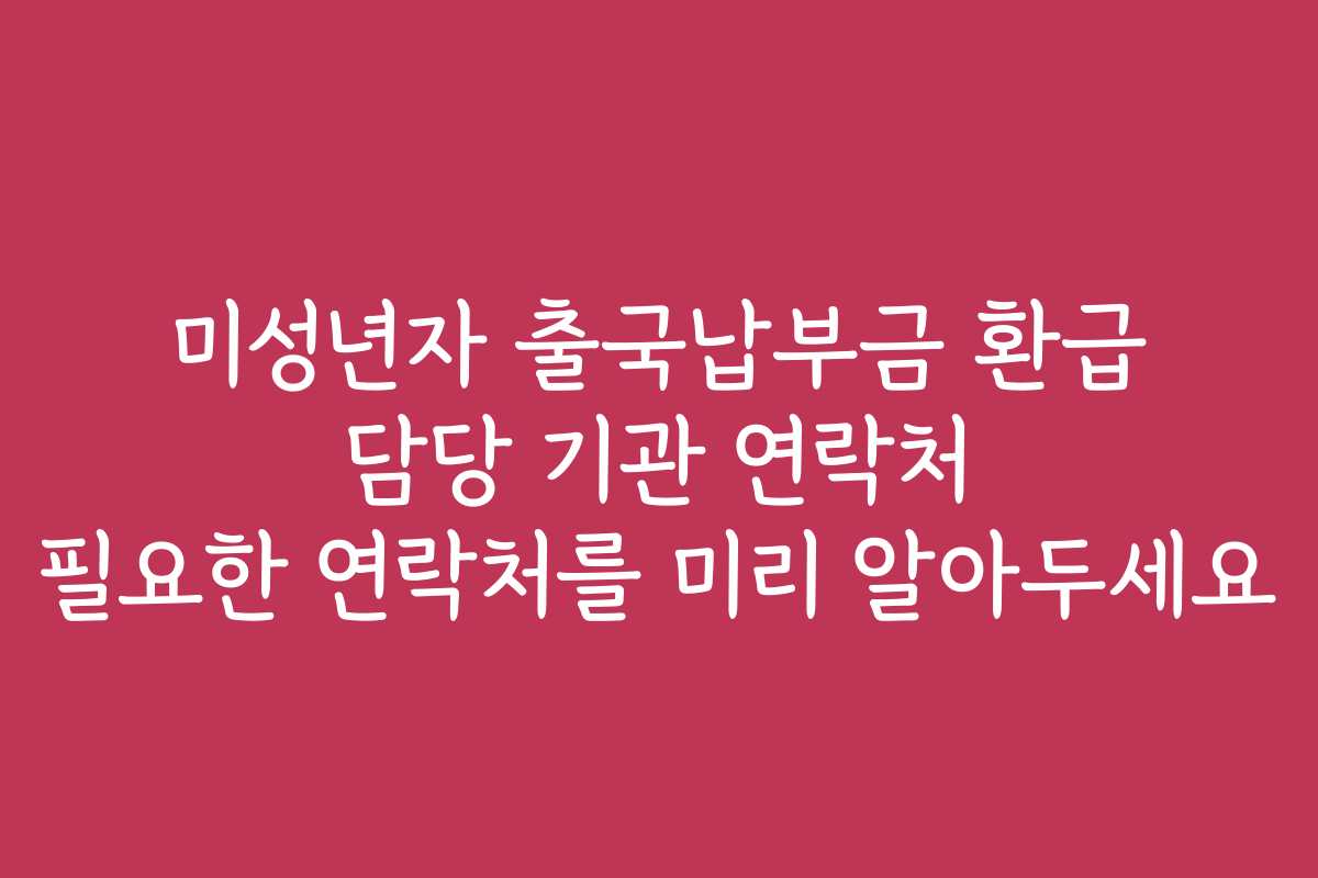 미성년자 출국납부금 환급 담당 기관 연락처 필요한 연락처를 미리 알아두세요