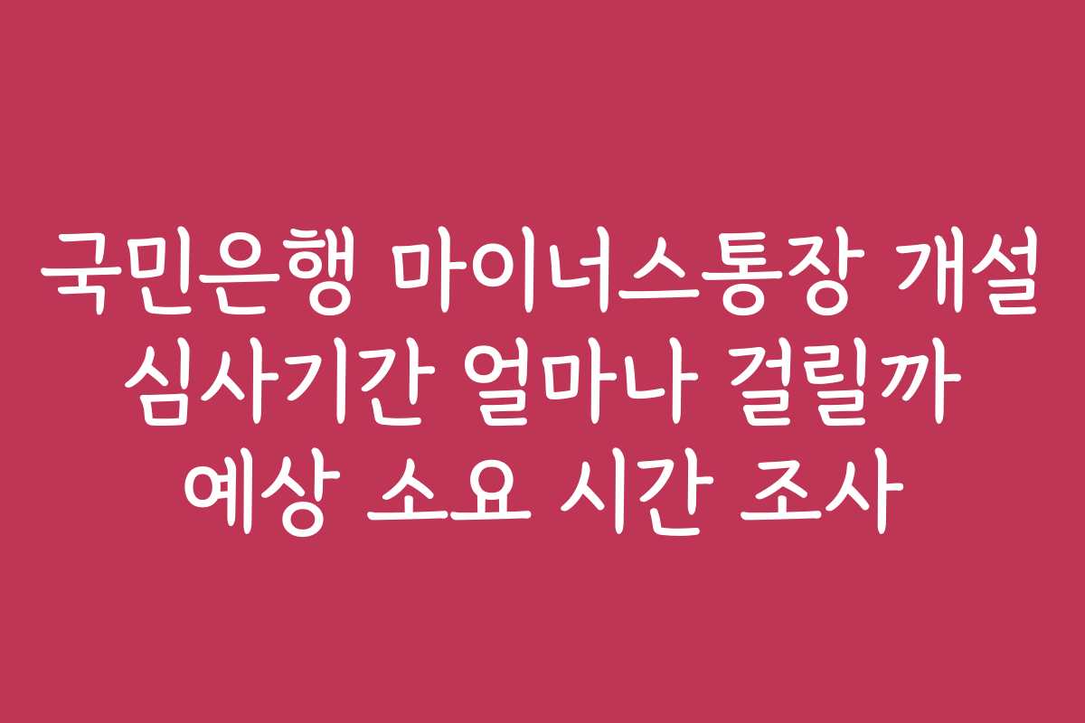 국민은행 마이너스통장 개설 심사기간 얼마나 걸릴까 예상 소요 시간 조사